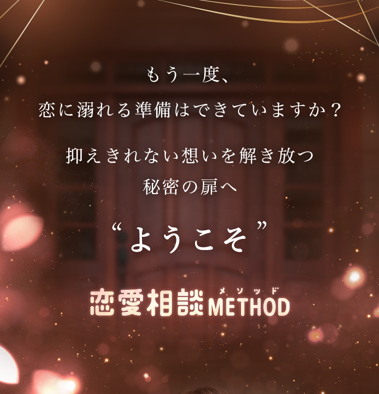 もう一度、恋に溺れる準備はできていますか? 抑えきれない想いを解き放つ秘密の扉へ ようこそ 恋愛相談METHOD